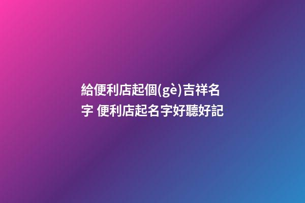 給便利店起個(gè)吉祥名字 便利店起名字好聽好記-第1張-店鋪起名-玄機(jī)派